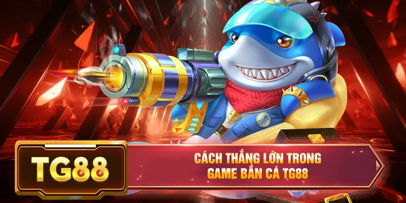 Cách thắng lớn trong game bắn cá đổi thưởng tg88